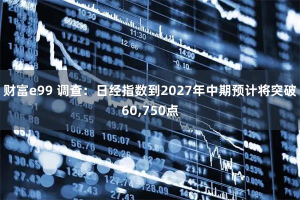 财富e99 调查：日经指数到2027年中期预计将突破60,750点