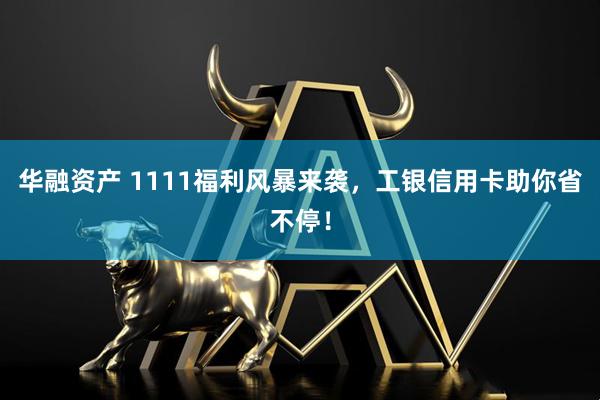 华融资产 1111福利风暴来袭，工银信用卡助你省不停！