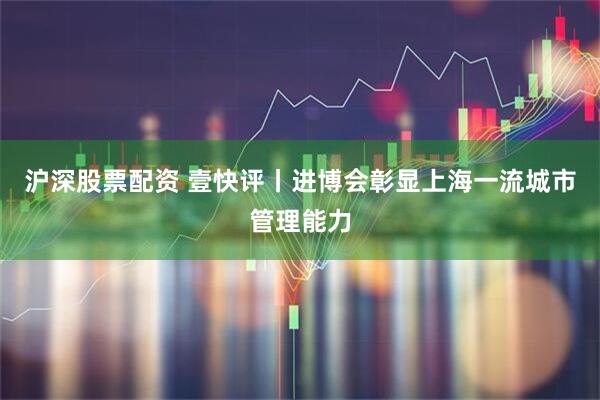 沪深股票配资 壹快评丨进博会彰显上海一流城市管理能力