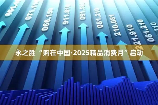 永之胜 “购在中国·2025精品消费月”启动