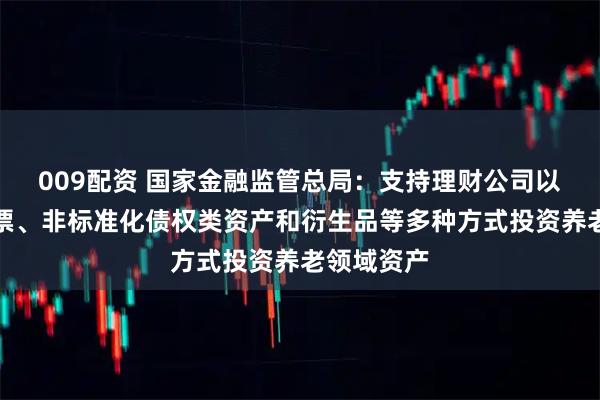 009配资 国家金融监管总局：支持理财公司以债券、股票、非标准化债权类资产和衍生品等多种方式投资养老领域资产