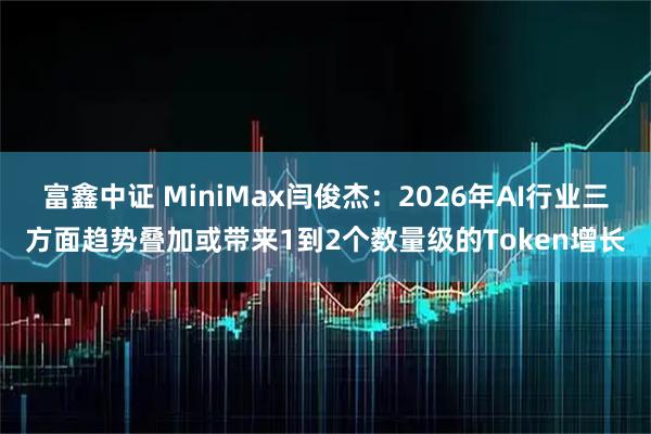 富鑫中证 MiniMax闫俊杰：2026年AI行业三方面趋势叠加或带来1到2个数量级的Token增长