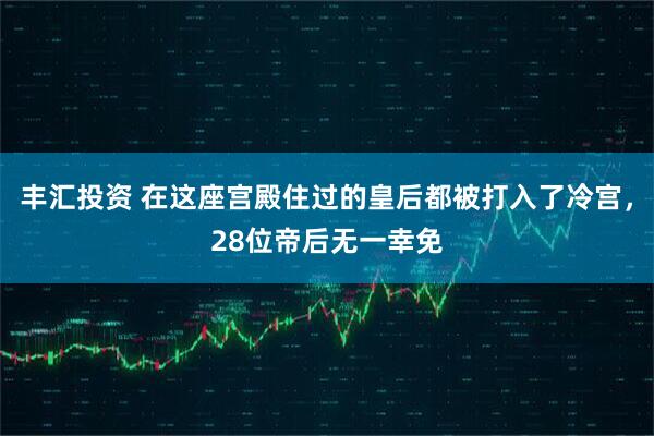 丰汇投资 在这座宫殿住过的皇后都被打入了冷宫，28位帝后无一幸免