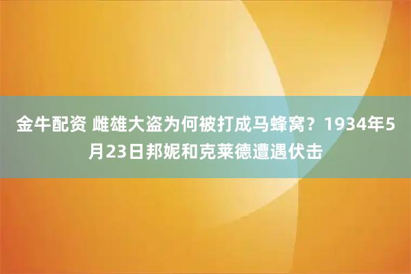金牛配资 雌雄大盗为何被打成马蜂窝？1934年5月23日邦妮和克莱德遭遇伏击