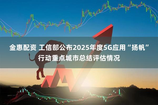 金惠配资 工信部公布2025年度5G应用“扬帆”行动重点城市总结评估情况