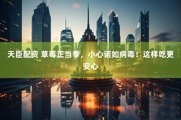 天臣配资 草莓正当季，小心诺如病毒！这样吃更安心