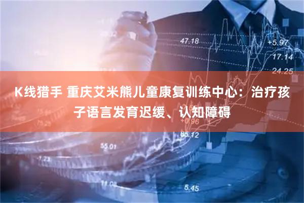 K线猎手 重庆艾米熊儿童康复训练中心：治疗孩子语言发育迟缓、认知障碍