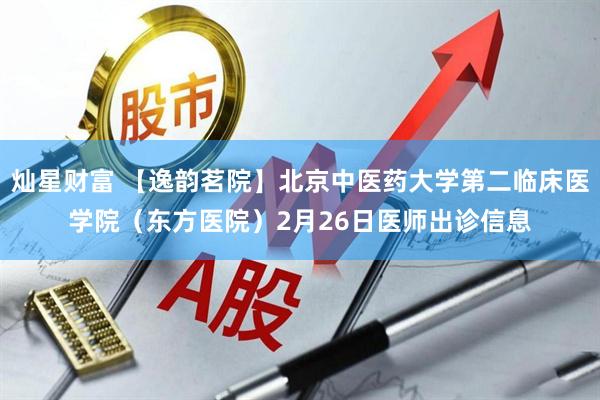 灿星财富 【逸韵茗院】北京中医药大学第二临床医学院（东方医院）2月26日医师出诊信息