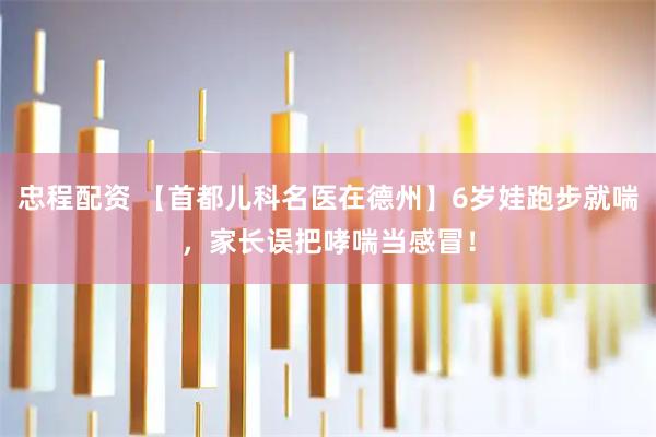 忠程配资 【首都儿科名医在德州】6岁娃跑步就喘，家长误把哮喘当感冒！